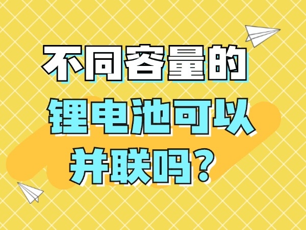 不同容量的锂电池可以并联吗？