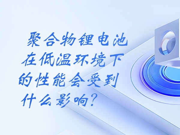 聚合物锂电池在低温环境下的性能会受到什么影响