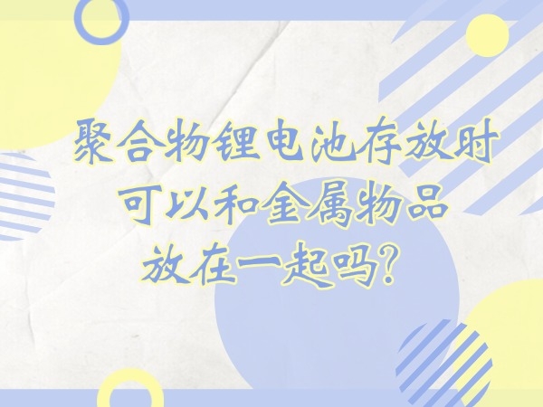 聚合物锂电池存放时可以和金属物品放在一起吗？