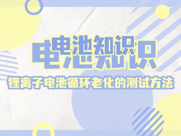 介绍一下锂离子电池循环老化的测试方法