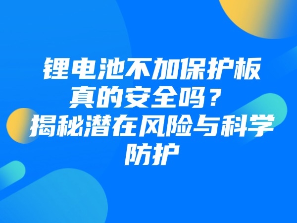 锂电池不加保护板真的安全吗？揭秘潜在风险与科学防护