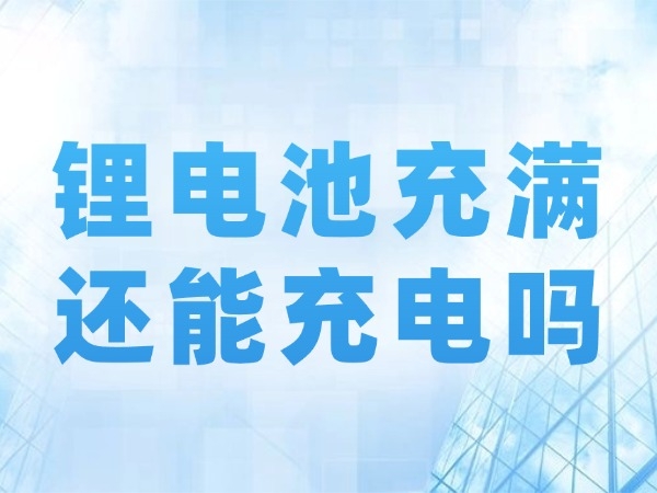 锂电池充满还能充电吗