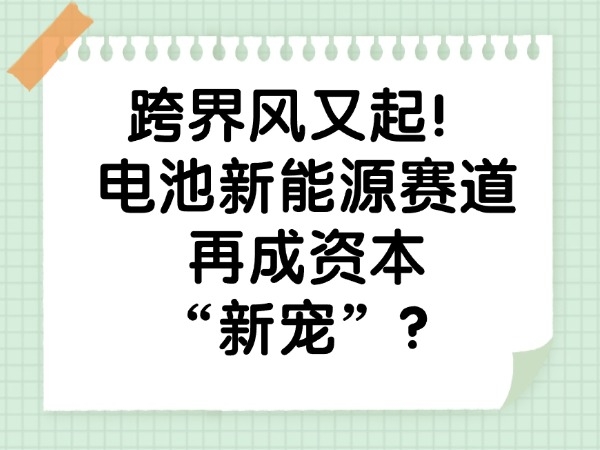 跨界风又起！电池新能源赛道再成资本“新宠”？